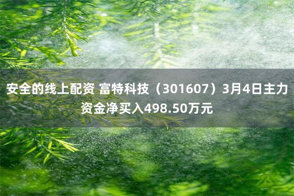 安全的线上配资 富特科技（301607）3月4日主力资金净买入498.50万元