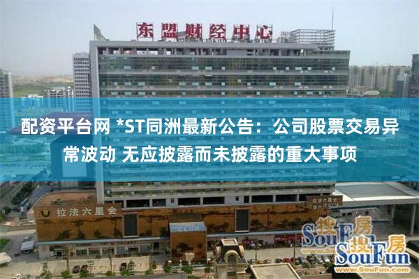 配资平台网 *ST同洲最新公告：公司股票交易异常波动 无应披露而未披露的重大事项