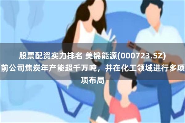 股票配资实力排名 美锦能源(000723.SZ)：目前公司焦炭年产能超千万吨，并在化工领域进行多项布局