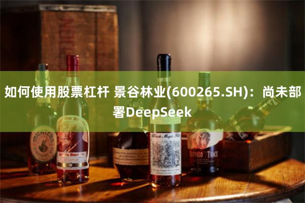 如何使用股票杠杆 景谷林业(600265.SH)：尚未部署DeepSeek