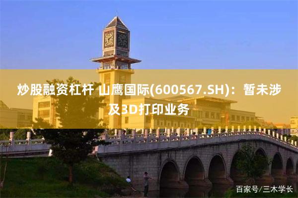 炒股融资杠杆 山鹰国际(600567.SH)：暂未涉及3D打印业务