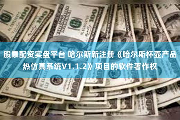 股票配资实盘平台 哈尔斯新注册《哈尔斯杯壶产品热仿真系统V1.1.2》项目的软件著作权