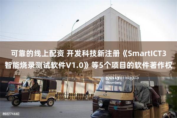 可靠的线上配资 开发科技新注册《SmartICT3智能烧录测试软件V1.0》等5个项目的软件著作权