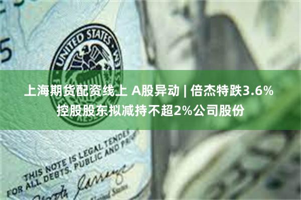 上海期货配资线上 A股异动 | 倍杰特跌3.6% 控股股东拟减持不超2%公司股份