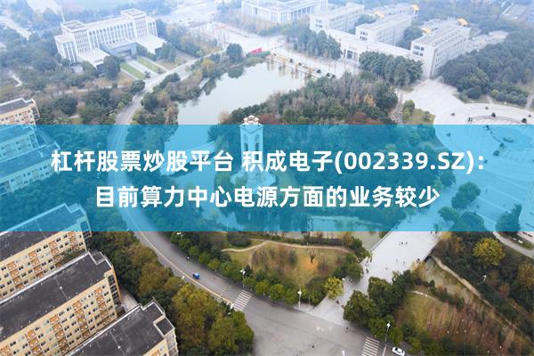 杠杆股票炒股平台 积成电子(002339.SZ)：目前算力中心电源方面的业务较少