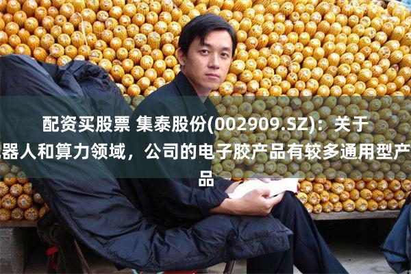 配资买股票 集泰股份(002909.SZ)：关于机器人和算力领域，公司的电子胶产品有较多通用型产品