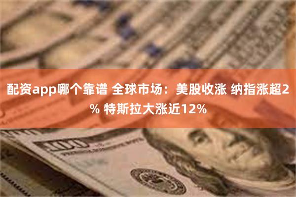 配资app哪个靠谱 全球市场：美股收涨 纳指涨超2% 特斯拉大涨近12%