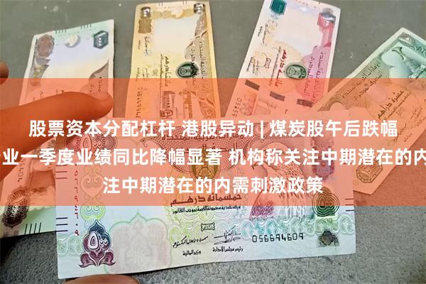 股票资本分配杠杆 港股异动 | 煤炭股午后跌幅扩大 煤炭行业一季度业绩同比降幅显著 机构称关注中期潜在的内需刺激政策