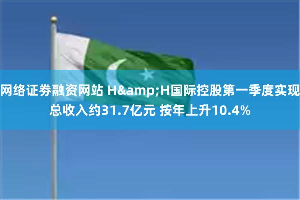 网络证劵融资网站 H&H国际控股第一季度实现总收入约31.7亿元 按年上升10.4%