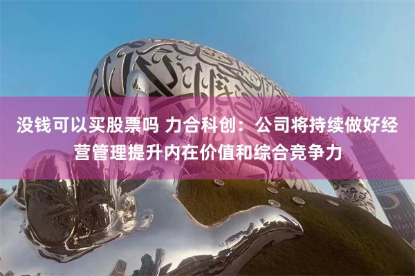 没钱可以买股票吗 力合科创：公司将持续做好经营管理提升内在价值和综合竞争力