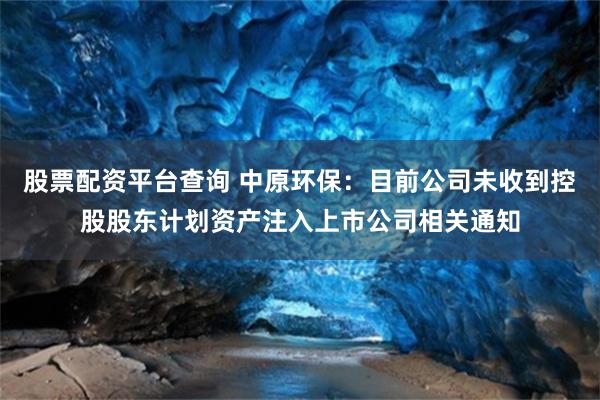 股票配资平台查询 中原环保：目前公司未收到控股股东计划资产注入上市公司相关通知