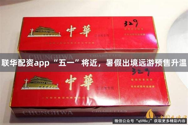 联华配资app “五一”将近，暑假出境远游预售升温