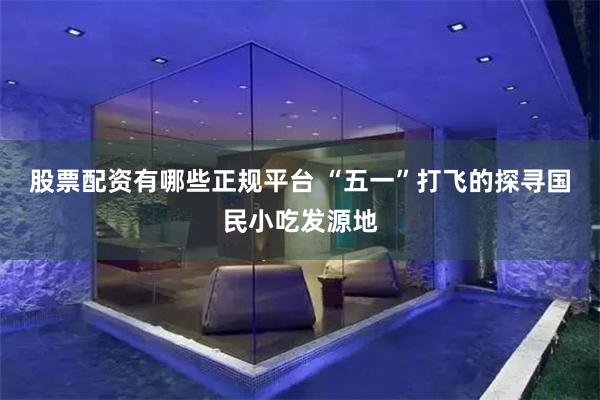 股票配资有哪些正规平台 “五一”打飞的探寻国民小吃发源地