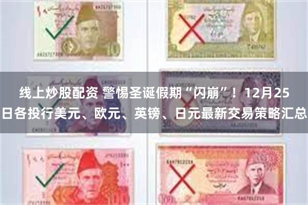 线上炒股配资 警惕圣诞假期“闪崩”！12月25日各投行美元、欧元、英镑、日元最新交易策略汇总