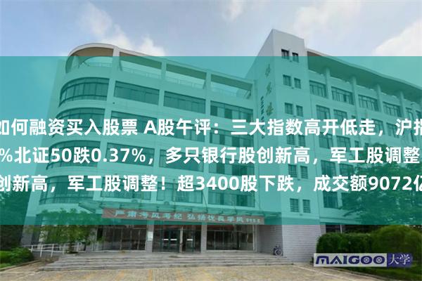 如何融资买入股票 A股午评：三大指数高开低走，沪指涨0.08%创指跌0.23%北证50跌0.37%，多只银行股创新高，军工股调整！超3400股下跌，成交额9072亿放量434亿