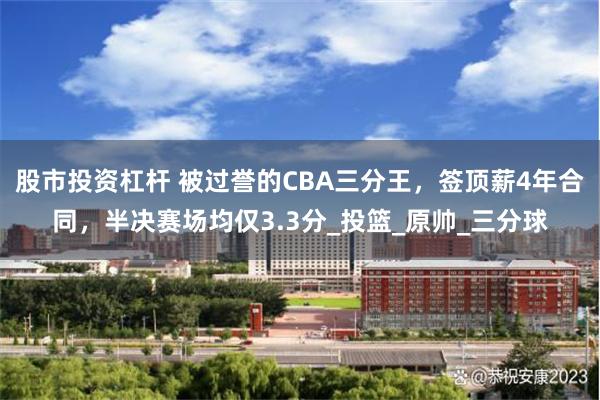 股市投资杠杆 被过誉的CBA三分王，签顶薪4年合同，半决赛场均仅3.3分_投篮_原帅_三分球