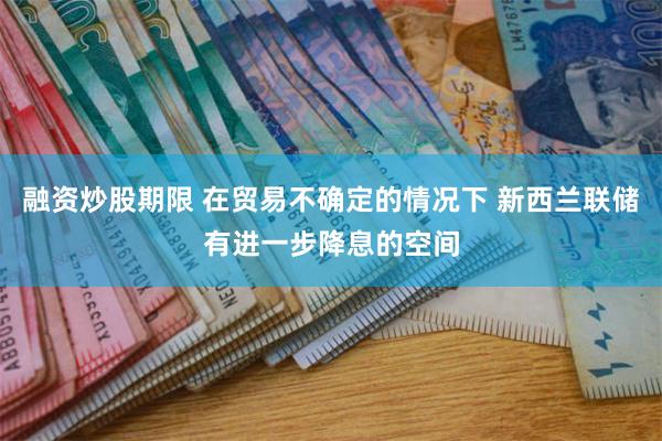 融资炒股期限 在贸易不确定的情况下 新西兰联储有进一步降息的空间