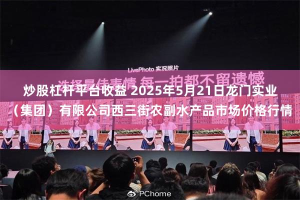 炒股杠杆平台收益 2025年5月21日龙门实业(集团)有限公司西三街农副水产品市场价格行情
