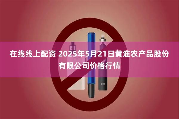 在线线上配资 2025年5月21日黄淮农产品股份有限公司价格行情