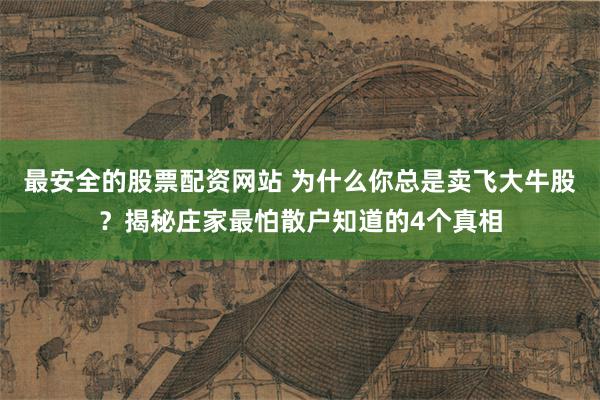 最安全的股票配资网站 为什么你总是卖飞大牛股？揭秘庄家最怕散户知道的4个真相