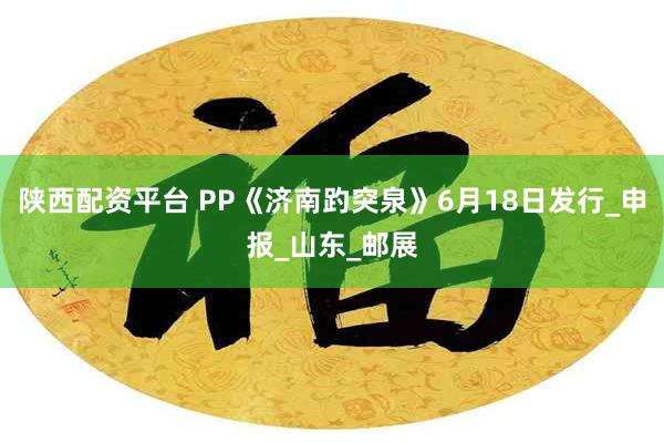 陕西配资平台 PP《济南趵突泉》6月18日发行_申报_山东_邮展