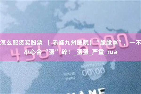 怎么配资买股票 【 赤峰九州医院】“脆脆鲨”，一不小心会 “蛋” 碎！_蛋蛋_严重_rua
