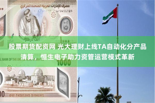 股票期货配资网 光大理财上线TA自动化分产品清算，恒生电子助力资管运营模式革新