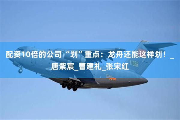 配资10倍的公司 “划”重点：龙舟还能这样划！_唐紫宸_曹建礼_张宋红