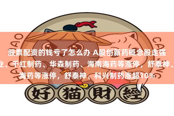 股票配资的钱亏了怎么办 A股创新药概念股走强，万邦德、康弘药业、千红制药、华森制药、海南海药等涨停，舒泰神、科兴制药涨超10%