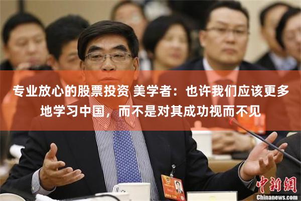 专业放心的股票投资 美学者：也许我们应该更多地学习中国，而不是对其成功视而不见