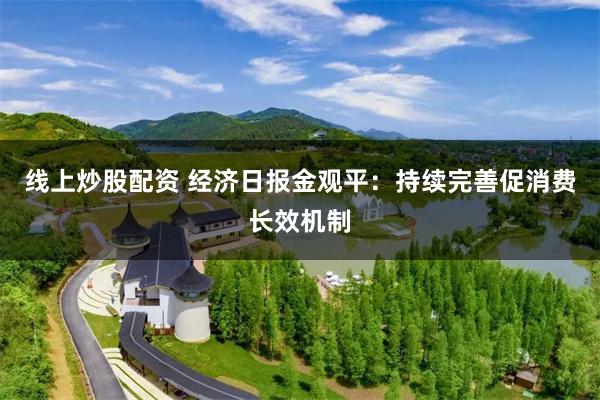 线上炒股配资 经济日报金观平：持续完善促消费长效机制