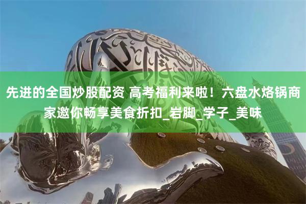 先进的全国炒股配资 高考福利来啦！六盘水烙锅商家邀你畅享美食折扣_岩脚_学子_美味