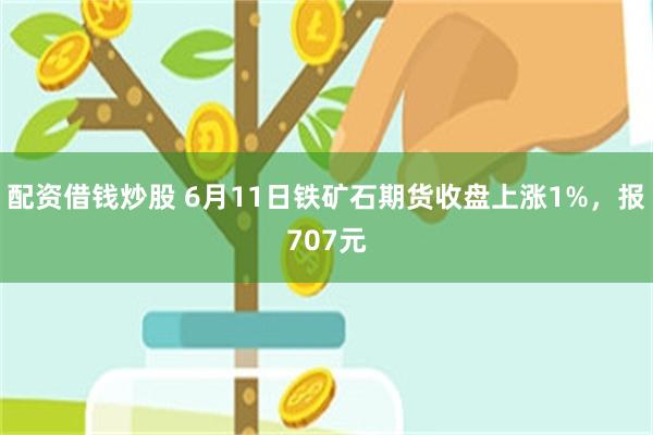 配资借钱炒股 6月11日铁矿石期货收盘上涨1%，报707元