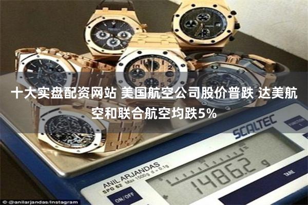 十大实盘配资网站 美国航空公司股价普跌 达美航空和联合航空均跌5%