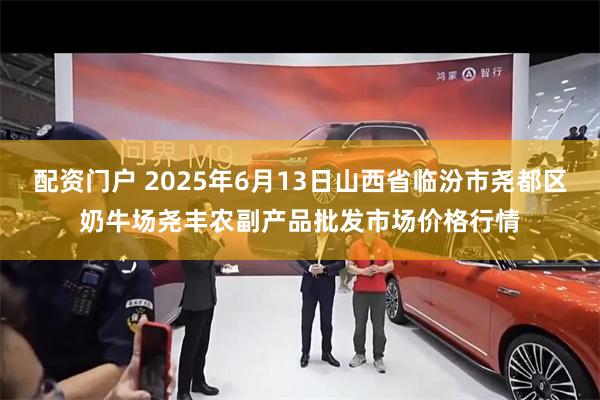 配资门户 2025年6月13日山西省临汾市尧都区奶牛场尧丰农副产品批发市场价格行情