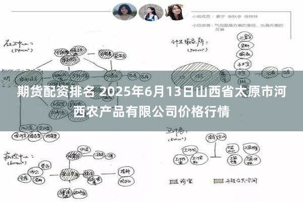 期货配资排名 2025年6月13日山西省太原市河西农产品有限公司价格行情