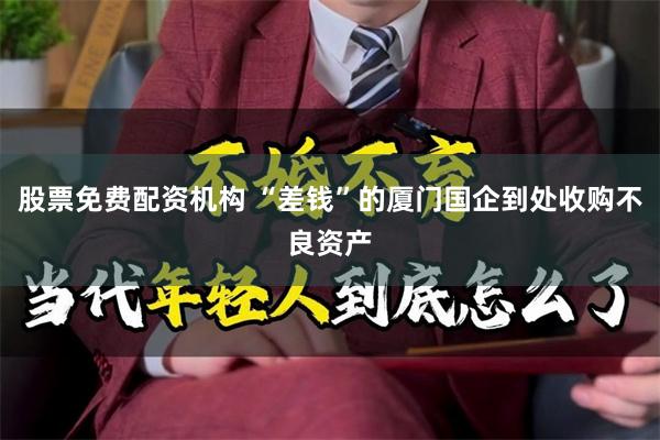 股票免费配资机构 “差钱”的厦门国企到处收购不良资产