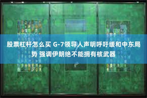 股票杠杆怎么买 G-7领导人声明呼吁缓和中东局势 强调伊朗绝不能拥有核武器