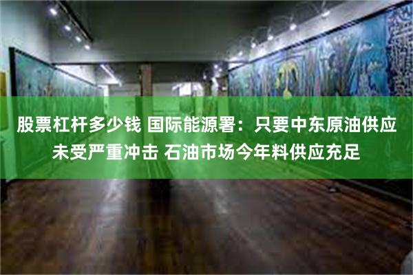 股票杠杆多少钱 国际能源署：只要中东原油供应未受严重冲击 石油市场今年料供应充足