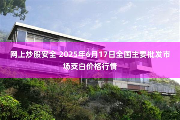 网上炒股安全 2025年6月17日全国主要批发市场茭白价格行情