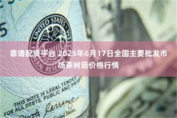 靠谱配资平台 2025年6月17日全国主要批发市场茶树菇价格行情