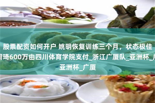 股票配资如何开户 姚明恢复训练三个月，状态极佳；周琦600万由四川体育学院支付_浙江广厦队_亚洲杯_广厦