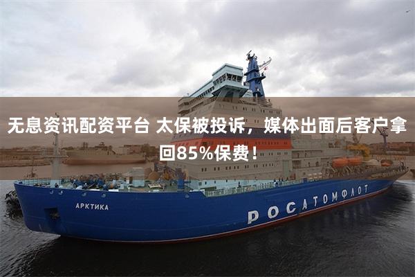 无息资讯配资平台 太保被投诉，媒体出面后客户拿回85%保费！