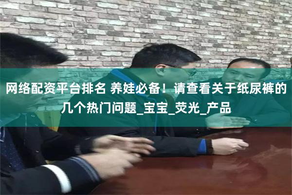 网络配资平台排名 养娃必备！请查看关于纸尿裤的几个热门问题_宝宝_荧光_产品