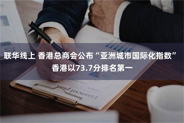 联华线上 香港总商会公布“亚洲城市国际化指数” 香港以73.7分排名第一