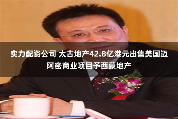 实力配资公司 太古地产42.8亿港元出售美国迈阿密商业项目予西蒙地产
