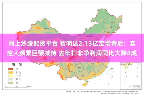 网上炒股配资平台 智明达2.13亿定增背后：实控人频繁巨额减持 去年扣非净利润同比大降8成