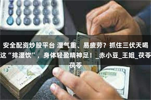 安全配资炒股平台 湿气重、易疲劳？抓住三伏天喝这“排湿饮”，身体轻盈精神足！_赤小豆_王姐_茯苓