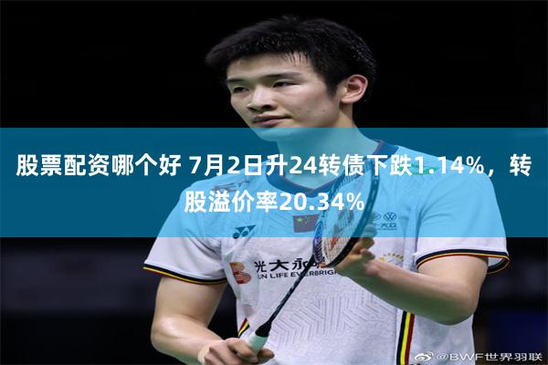 股票配资哪个好 7月2日升24转债下跌1.14%，转股溢价率20.34%