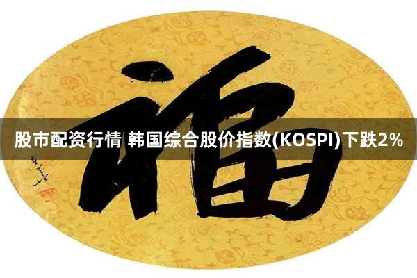 股市配资行情 韩国综合股价指数(KOSPI)下跌2%